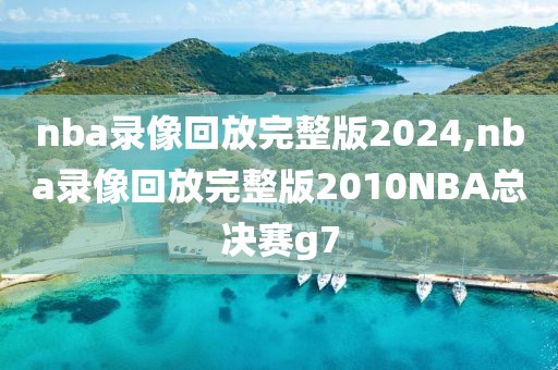 nba录像回放完整版2024,nba录像回放完整版2010NBA总决赛g7