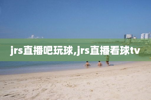 jrs直播吧玩球,jrs直播看球tv