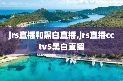 jrs直播和黑白直播,jrs直播cctv5黑白直播