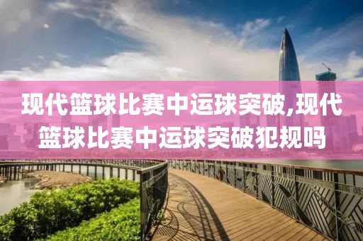 现代篮球比赛中运球突破,现代篮球比赛中运球突破犯规吗