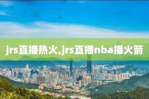 jrs直播热火,jrs直播nba播火箭