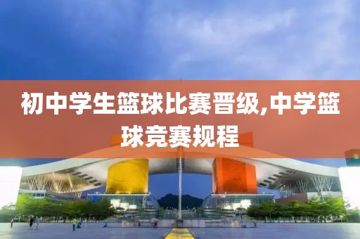 初中学生篮球比赛晋级,中学篮球竞赛规程