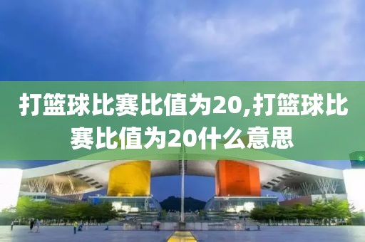 打篮球比赛比值为20,打篮球比赛比值为20什么意思