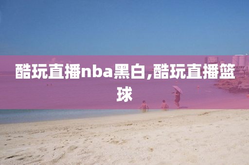 酷玩直播nba黑白,酷玩直播篮球