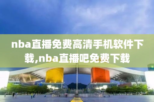 nba直播免费高清手机软件下载,nba直播吧免费下载