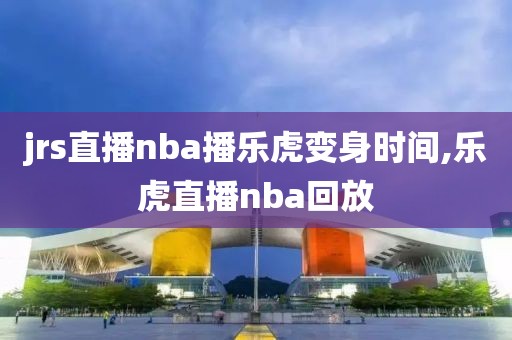 jrs直播nba播乐虎变身时间,乐虎直播nba回放