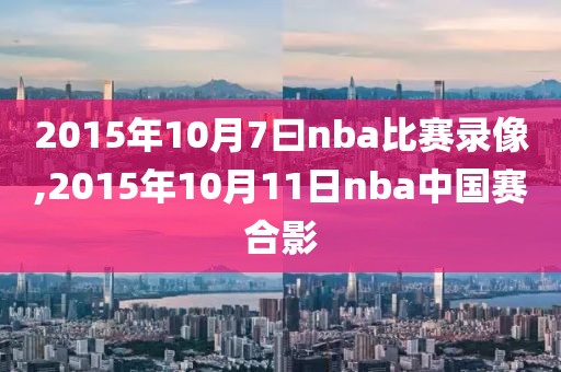 2015年10月7曰nba比赛录像,2015年10月11日nba中国赛合影