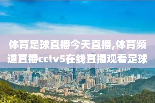 体育足球直播今天直播,体育频道直播cctv5在线直播观看足球