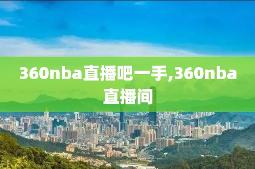 360nba直播吧一手,360nba直播间