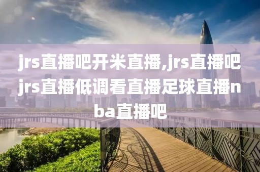 jrs直播吧开米直播,jrs直播吧jrs直播低调看直播足球直播nba直播吧