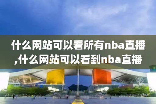 什么网站可以看所有nba直播,什么网站可以看到nba直播