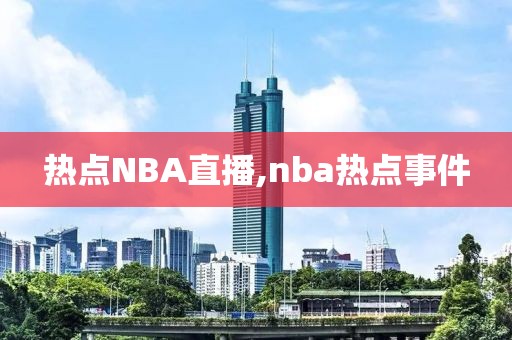 热点NBA直播,nba热点事件