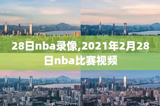 28日nba录像,2021年2月28日nba比赛视频