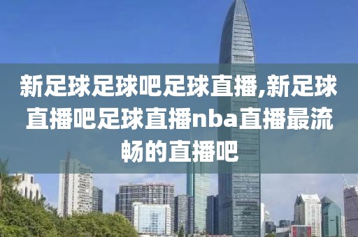 新足球足球吧足球直播,新足球直播吧足球直播nba直播最流畅的直播吧