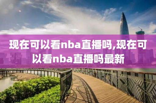 现在可以看nba直播吗,现在可以看nba直播吗最新