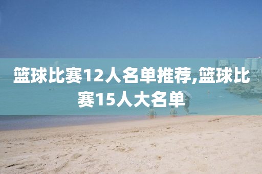 篮球比赛12人名单推荐,篮球比赛15人大名单