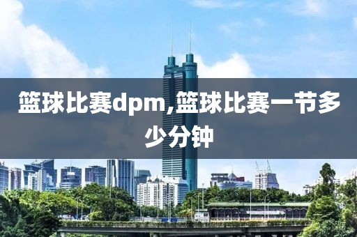 篮球比赛dpm,篮球比赛一节多少分钟
