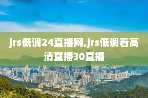 jrs低调24直播网,jrs低调看高清直播30直播