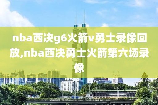 nba西决g6火箭v勇士录像回放,nba西决勇士火箭第六场录像