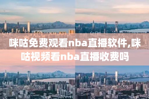 咪咕免费观看nba直播软件,咪咕视频看nba直播收费吗