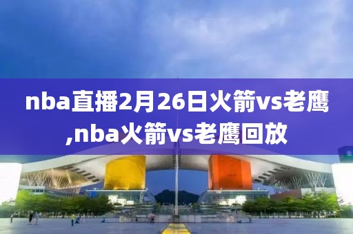 nba直播2月26日火箭vs老鹰,nba火箭vs老鹰回放