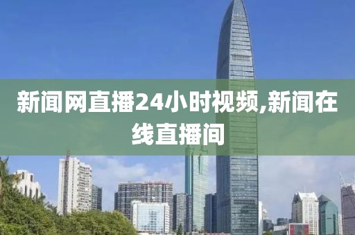 新闻网直播24小时视频,新闻在线直播间