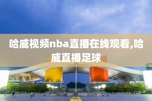 哈威视频nba直播在线观看,哈威直播足球