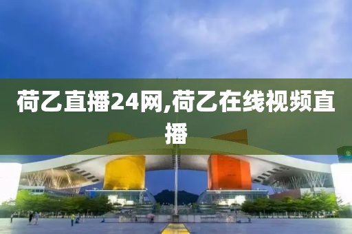 荷乙直播24网,荷乙在线视频直播