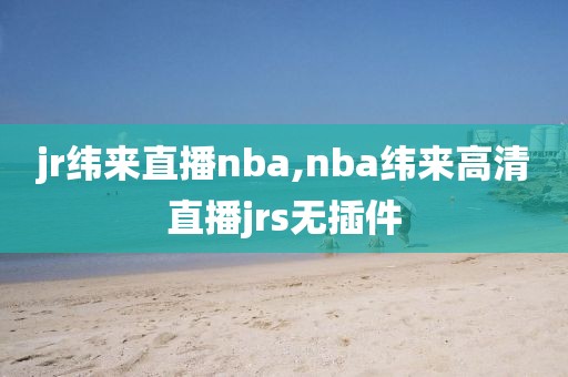 jr纬来直播nba,nba纬来高清直播jrs无插件