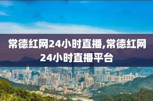 常德红网24小时直播,常德红网24小时直播平台