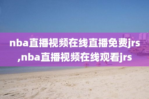 nba直播视频在线直播免费jrs,nba直播视频在线观看jrs