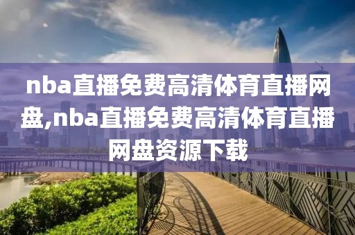 nba直播免费高清体育直播网盘,nba直播免费高清体育直播网盘资源下载