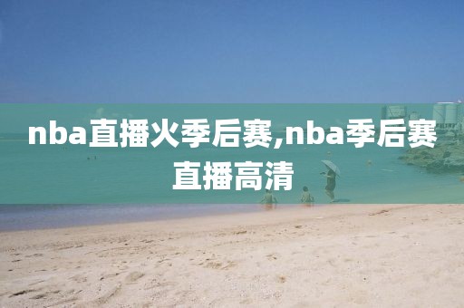 nba直播火季后赛,nba季后赛直播高清