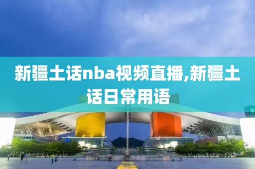新疆土话nba视频直播,新疆土话日常用语