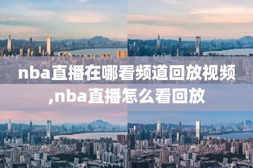 nba直播在哪看频道回放视频,nba直播怎么看回放