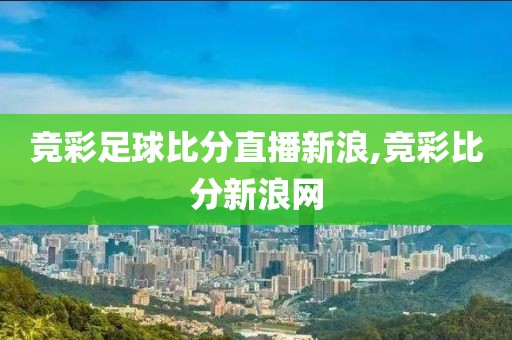 竞彩足球比分直播新浪,竞彩比分新浪网