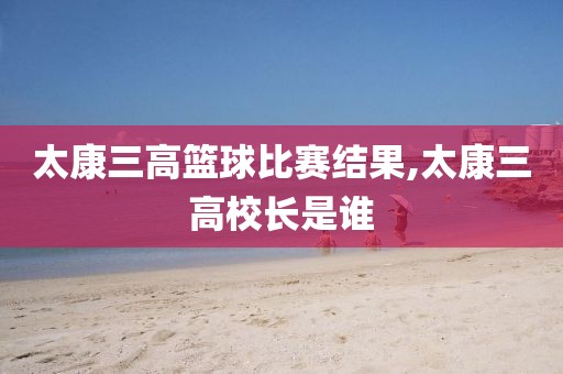 太康三高篮球比赛结果,太康三高校长是谁