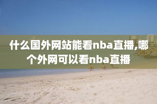 什么国外网站能看nba直播,哪个外网可以看nba直播