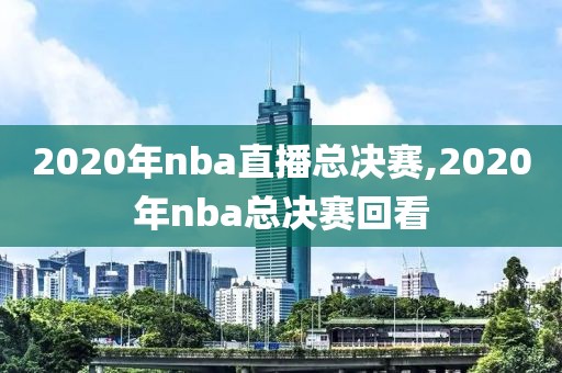 2020年nba直播总决赛,2020年nba总决赛回看