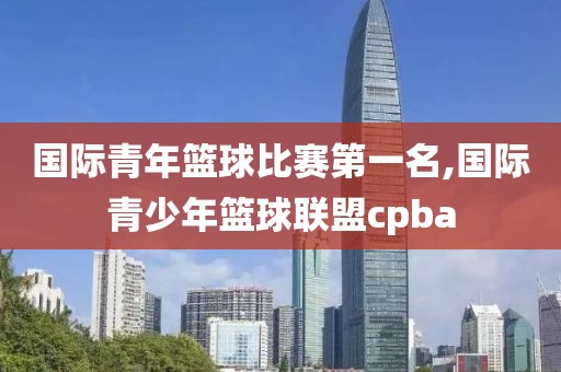 国际青年篮球比赛第一名,国际青少年篮球联盟cpba