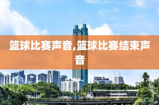 篮球比赛声音,篮球比赛结束声音