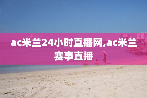 ac米兰24小时直播网,ac米兰赛事直播