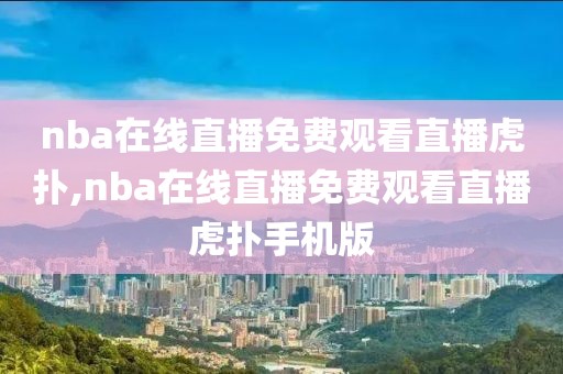 nba在线直播免费观看直播虎扑,nba在线直播免费观看直播虎扑手机版