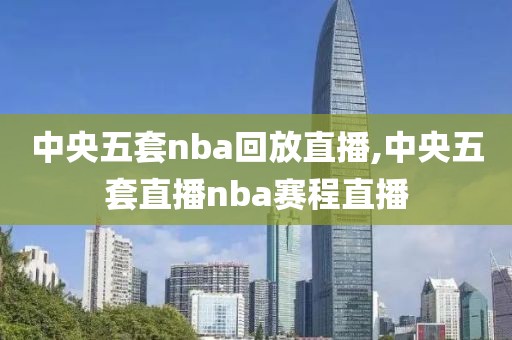 中央五套nba回放直播,中央五套直播nba赛程直播