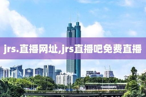 jrs.直播网址,jrs直播吧免费直播