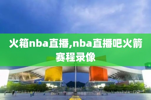 火箱nba直播,nba直播吧火箭赛程录像