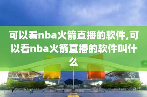 可以看nba火箭直播的软件,可以看nba火箭直播的软件叫什么