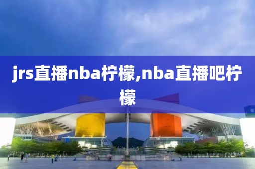 jrs直播nba柠檬,nba直播吧柠檬