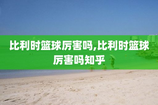 比利时篮球厉害吗,比利时篮球厉害吗知乎