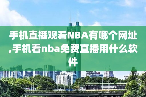 手机直播观看NBA有哪个网址,手机看nba免费直播用什么软件
